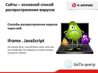 Сайты – основной способ
распространения вирусов


Способы распространения вирусов
через веб:


iframe JavaScript
            и

На самом деле, способ даже один, так как
все JavaScript, как правило в конце концов
«рисуют» iframe.
 