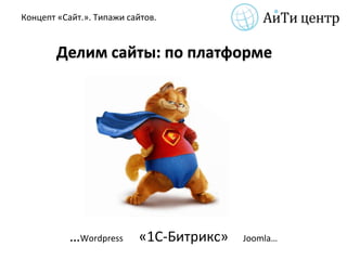 Концепт «Сайт.». Типажи сайтов.


        Делим сайты: по платформе




           …Wordpress     «1С-Битрикс»   Joomla…
 