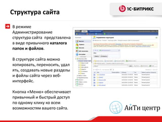 Структура сайта
В режиме
Администрирование
структура сайта представлена
в виде привычного каталога
папок и файлов.

В структуре сайта можно
копировать, переносить, удал
ять, создавать новые разделы
и файлы сайта через веб-
интерфейс.

Кнопка «Меню» обеспечивает
привычный и быстрый доступ
по одному клику ко всем
возможностям вашего сайта.
 