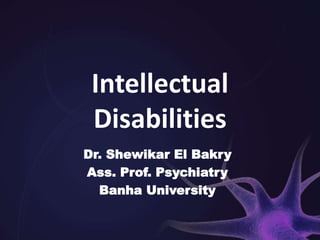 Intellectual
Disabilities
Dr. Shewikar El Bakry
Ass. Prof. Psychiatry
Banha University
 