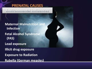 Maternal Malnutrition and
Infection
Fetal Alcohol Syndrome
(FAS)
Lead exposure
Illicit drug exposure
Exposure to Radiation
Rubella (German measles)
PRENATAL CAUSES
 