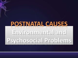 POSTNATAL CAUSES
Environmental and
Psychosocial Problems
 