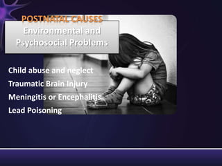 Child abuse and neglect
Traumatic Brain Injury
Meningitis or Encephalitis
Lead Poisoning
POSTNATAL CAUSES
Environmental and
Psychosocial Problems
 