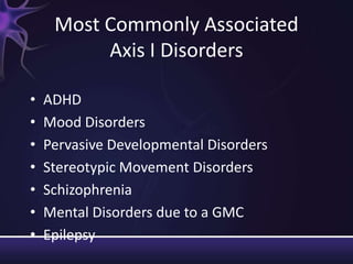 Most Commonly Associated
Axis I Disorders
• ADHD
• Mood Disorders
• Pervasive Developmental Disorders
• Stereotypic Movement Disorders
• Schizophrenia
• Mental Disorders due to a GMC
• Epilepsy
 