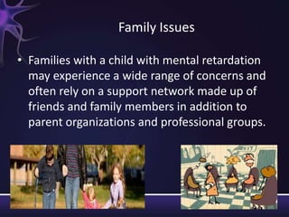 49
Family Issues
• Families with a child with mental retardation
may experience a wide range of concerns and
often rely on a support network made up of
friends and family members in addition to
parent organizations and professional groups.
 