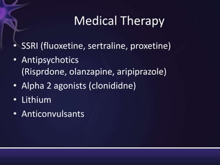 Medical Therapy
• SSRI (fluoxetine, sertraline, proxetine)
• Antipsychotics
(Risprdone, olanzapine, aripiprazole)
• Alpha 2 agonists (clonididne)
• Lithium
• Anticonvulsants
 