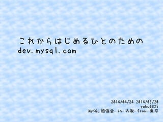 これからはじめるひとのための
dev.mysql.com
2014/04/24 2014/05/20
yoku0825
MySQL 勉強会 in 大阪 from 東京
 