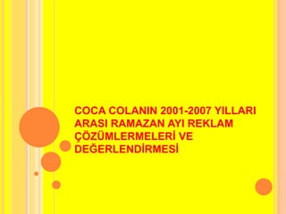 COCA COLANIN 2001-2007 YILLARI 
ARASI RAMAZAN AYI REKLAM 
ÇÖZÜMLERMELERİ VE 
DEĞERLENDİRMESİ 
 