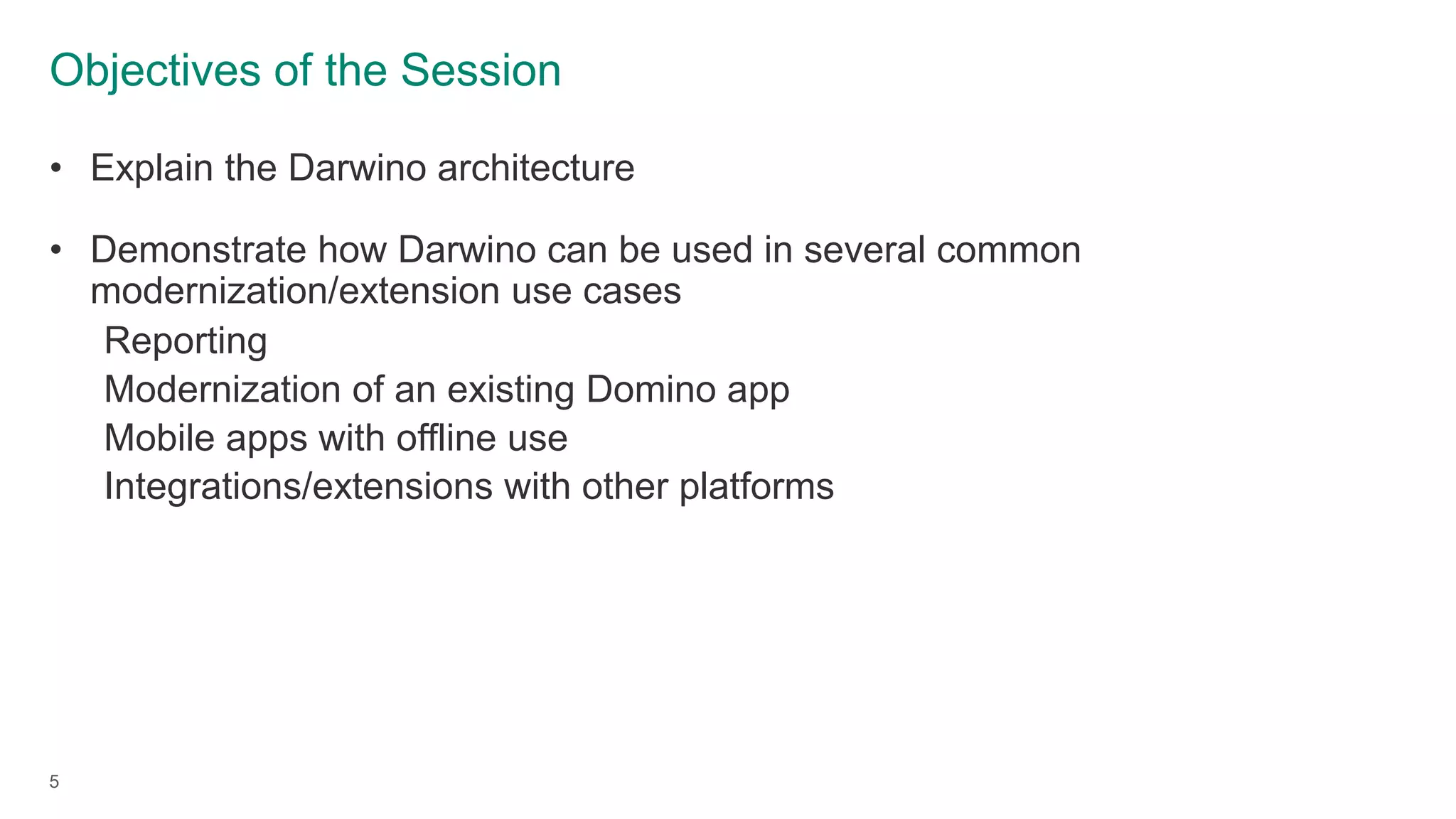 Objectives of the Session
5
• Explain the Darwino architecture
• Demonstrate how Darwino can be used in several common
modernization/extension use cases
Reporting
Modernization of an existing Domino app
Mobile apps with offline use
Integrations/extensions with other platforms
 