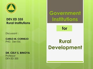 Rural
Development
Government
Institutions
Discussant :
CARLO M. CORNEJO
PHD. Dev Ed.
DR. CELY S. BINOYA
Professor
DEV.ED 335
for
DEV.ED 335
Rural Institutions
 