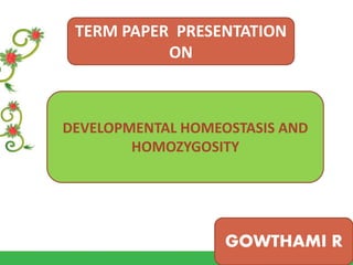 TERM PAPER PRESENTATION
ON
DEVELOPMENTAL HOMEOSTASIS AND
HOMOZYGOSITY
GOWTHAMI R
 