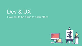 Dev & UX
How not to be dicks to each other
 