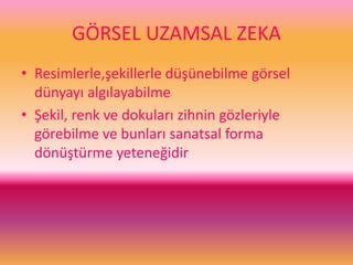 GÖRSEL UZAMSAL ZEKA
• Resimlerle,şekillerle düşünebilme görsel
dünyayı algılayabilme
• Şekil, renk ve dokuları zihnin gözleriyle
görebilme ve bunları sanatsal forma
dönüştürme yeteneğidir
 