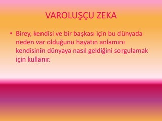 VAROLUŞÇU ZEKA
• Birey, kendisi ve bir başkası için bu dünyada
neden var olduğunu hayatın anlamını
kendisinin dünyaya nasıl geldiğini sorgulamak
için kullanır.
 