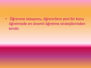 • Öğrenme istasyonu, öğrencilere yeni bir konu
öğretmede en önemli öğretme stratejilerinden
biridir.
 
