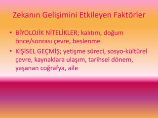 Zekanın Gelişimini Etkileyen Faktörler
• BİYOLOJİK NİTELİKLER; kalıtım, doğum
önce/sonrası çevre, beslenme
• KİŞİSEL GEÇMİŞ; yetişme süreci, sosyo-kültürel
çevre, kaynaklara ulaşım, tarihsel dönem,
yaşanan coğrafya, aile
 