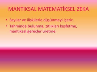 MANTIKSAL MATEMATİKSEL ZEKA
• Sayılar ve ilişkilerle düşünmeyi içerir.
• Tahminde bulunma, zıtlıkları keşfetme,
mantıksal gereçler üretme.
 
