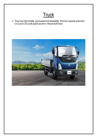 Truck
 They have high mobility. good speed and adoptability. The truck capacity varies from
0.4 Cum to 20 Cum& speed vary from 10kmph to30 kmph.
 