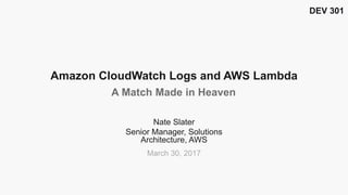 Nate Slater
Senior Manager, Solutions
Architecture, AWS
Amazon CloudWatch Logs and AWS Lambda
A Match Made in Heaven
DEV 301
March 30, 2017
 