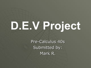 D.E.V Project
   Pre-Calculus 40s
    Submitted by:
       Mark R.