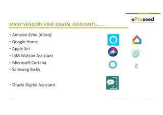 Copyright © 2018, eProseed and/or its affiliates. All rights reserved. | Confidential
• Amazon Echo (Alexa)
• Google Home
• Apple Siri
• IBM Watson Assistant
• Microsoft Cortana
• Samsung Bixby
• Oracle Digital Assistant
MANY VENDORS HAVE DIGITAL ASSISTANTS….…
14
 