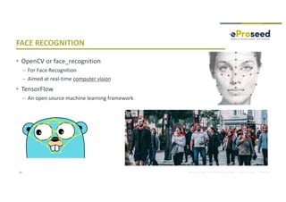 Copyright © 2018, eProseed and/or its affiliates. All rights reserved. | Confidential
FACE RECOGNITION
• OpenCV or face_recognition
– For Face Recognition
– Aimed at real-time computer vision
• TensorFlow
– An open source machine learning framework
23
 