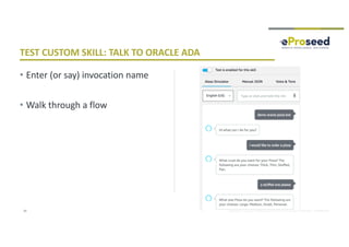Copyright © 2018, eProseed and/or its affiliates. All rights reserved. | Confidential
• Enter (or say) invocation name
• Walk through a flow
33
TEST CUSTOM SKILL: TALK TO ORACLE ADA
 