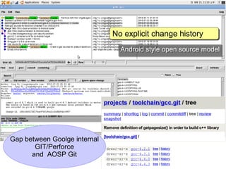 No explicit change history
                              No explicit change history
                                Android style open source model
                                Android style open source model




Gap between Goolge internal
       GIT/Perforce
      and AOSP Git
 
