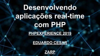 Desenvolvendo
aplicações real-time
com PHP
PHPEXPERIENCE 2019
EDUARDO CESAR
ZARP
 
