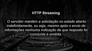 HTTP Streaming
O servidor mantém a solicitação no estado aberto
indefinidamente, ou seja, mesmo após o envio de
informações nenhuma indicação de que resposta foi
concluída é emitida.
 