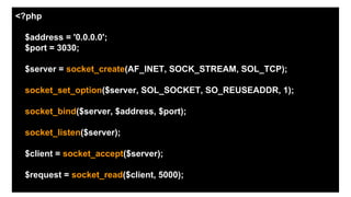 <?php
$address = '0.0.0.0';
$port = 3030;
$server = socket_create(AF_INET, SOCK_STREAM, SOL_TCP);
socket_set_option($server, SOL_SOCKET, SO_REUSEADDR, 1);
socket_bind($server, $address, $port);
socket_listen($server);
$client = socket_accept($server);
$request = socket_read($client, 5000);
 