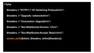 <?php
$headers = "HTTP/1.1 101 Switching Protocolsrn";
$headers .= "Upgrade: websocketrn";
$headers .= "Connection: Upgradern";
$headers .= "Sec-WebSocket-Version: 13rn";
$headers .= "Sec-WebSocket-Accept: $keyrnrn";
socket_write($client, $headers, strlen($headers));
 