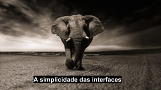 A simplicidade das interfaces
 
