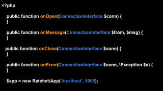 <?php
public function onOpen(ConnectionInterface $conn) {
}
public function onMessage(ConnectionInterface $from, $msg) {
}
public function onClose(ConnectionInterface $conn) {
}
public function onError(ConnectionInterface $conn, Exception $e) {
}
$app = new RatchetApp('localhost', 8080);
 