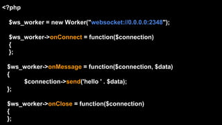 <?php
$ws_worker = new Worker("websocket://0.0.0.0:2348");
$ws_worker->onConnect = function($connection)
{
};
$ws_worker->onMessage = function($connection, $data)
{
$connection->send('hello ' . $data);
};
$ws_worker->onClose = function($connection)
{
};
 