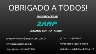 OBRIGADO A TODOS!
EDUARDO CESAR
github.com/bolinha1
/in/eduardo-cesar-oliveira
slideshare.net/EduardoCesar10
eduardo.oliveira@zarpsystem.com.br
www.zarpsystem.com.br
https://joind.in/talk/67610
ESTAMOS CONTRATANDO!!!
 