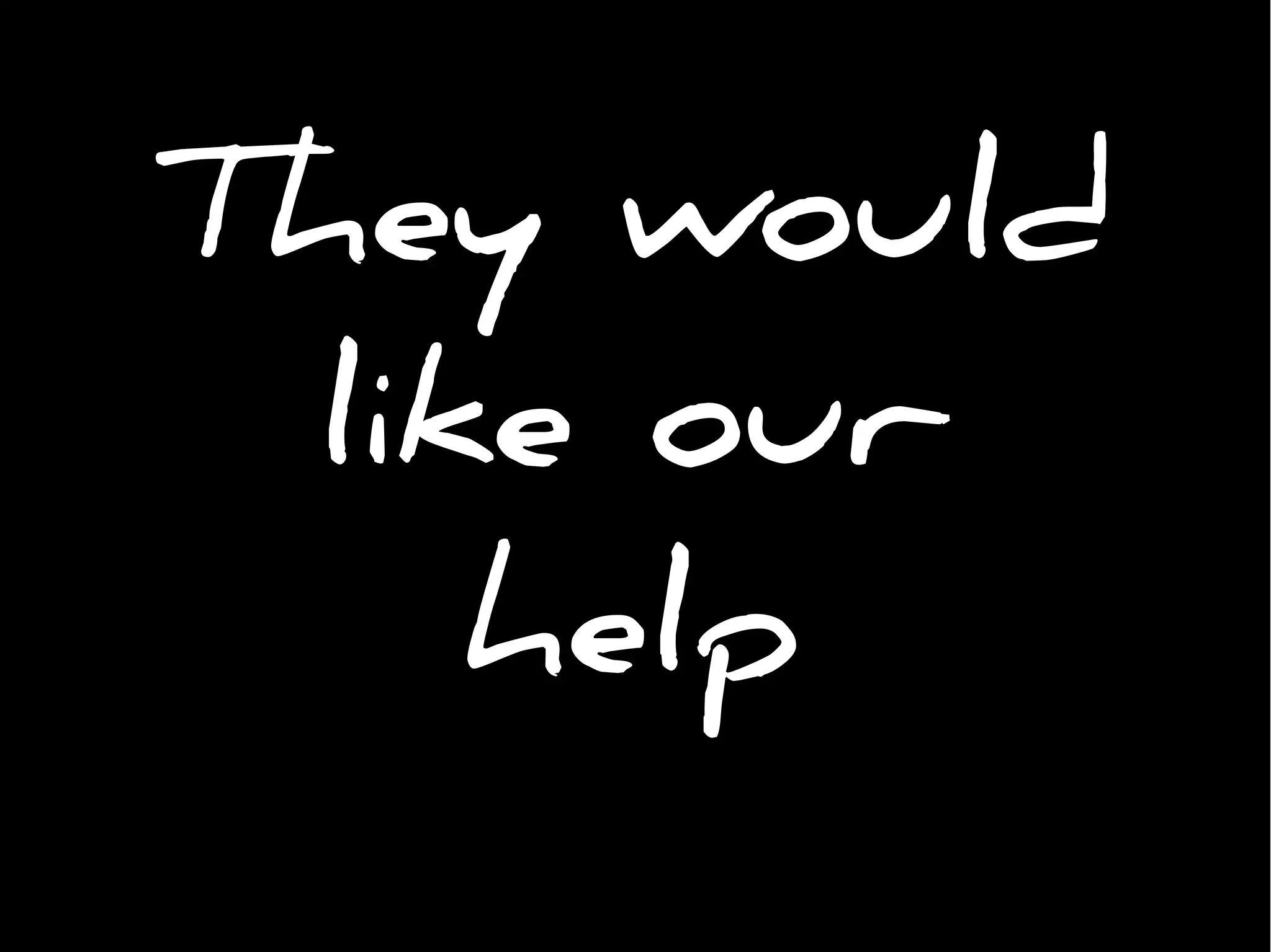 They would
like our
help
 