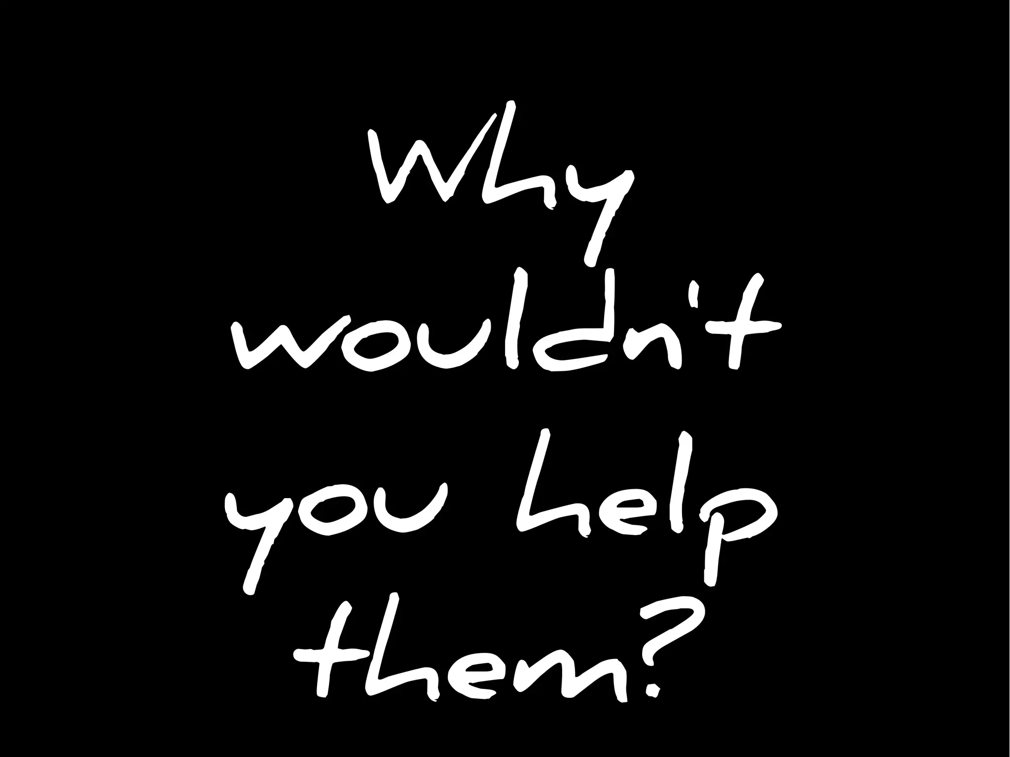 Why
wouldn't
you help
them?
 