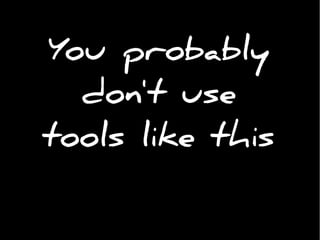 You probably
don't use
tools like this
 