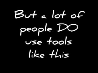 But a lot of
people DO
use tools
like this
 