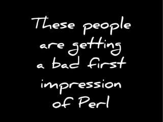 These people
are getting
a bad first
impression
of Perl
 