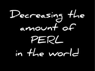 Decreasing the
amount of
PERL
in the world
 