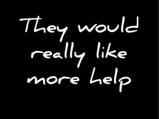 They would
really like
more help
 