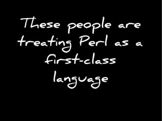 These people are
treating Perl as a
first-class
language
 