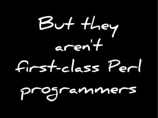 But they
aren't
first-class Perl
programmers
 