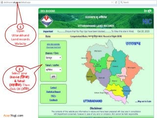 Select your
District (ज़िला)
& Tehsil
(तहसील). Then
Click OK (ओके )
2
Open
Uttarakhand
Land records
Website
1
AssetYogi.com
 