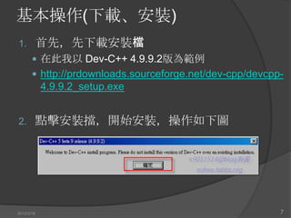 基本操作(下載、安裝)
1.      首先，先下載安裝檔
        在此我以 Dev-C++ 4.9.9.2版為範例
        http://prdownloads.sourceforge.net/dev-cpp/devcpp-
            4.9.9.2_setup.exe


2.      點擊安裝擋，開始安裝，操作如下圖




2012/3/16                                                 7
 