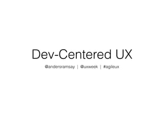 Dev-Centered UX 
@andersramsay | @uxweek | #agileux 
 