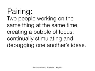 Pairing: 
Two people working on the 
same thing at the same time, 
creating a bubble of focus, 
continually stimulating and 
debugging one another’s ideas. 
@andersramsay | @uxweek | #agileux 
 