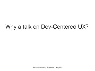 Why a talk on Dev-Centered UX? 
@andersramsay | @uxweek | #agileux 
 